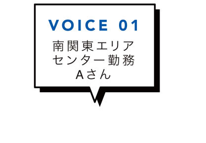 VOICE 01 南関東エリアセンター勤務Aさん