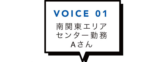VOICE 01 南関東エリアセンター勤務Aさん