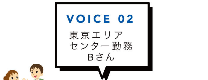 VOICE 02 東京エリアセンター勤務Bさん