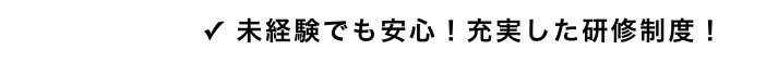 ✓ 未経験でも安心！充実した研修制度！