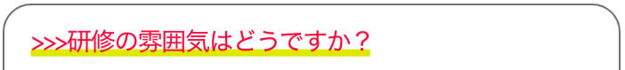 >>>研修の雰囲気はどうですか？