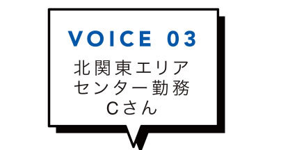 VOICE 03 北関東エリアセンター勤務Cさん