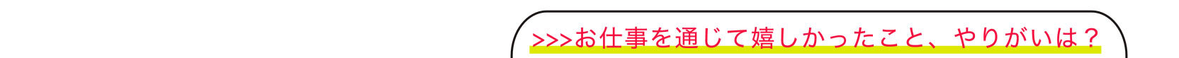 >>>お仕事を通じて嬉しかったこと、やりがいは？