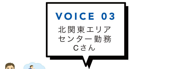VOICE 03 北関東エリアセンター勤務Cさん