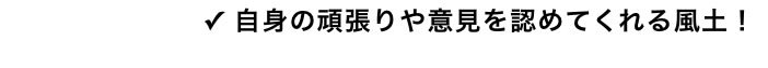 ✓ 自身の頑張りや意見を認めてくれる風土！