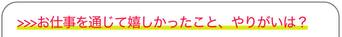 >>>お仕事を通じて嬉しかったこと、やりがいは？