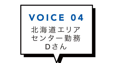 VOICE 04 北海道エリアセンター勤務Dさん