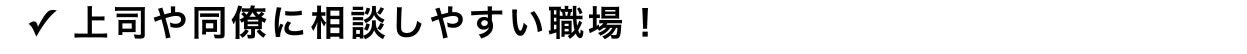 ✓ 上司や同僚に相談しやすい職場！