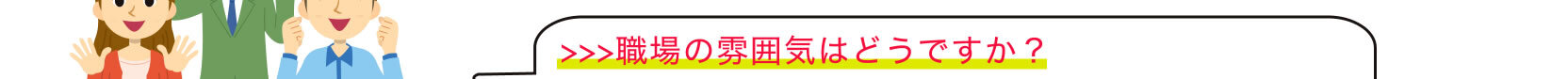 >>>職場の雰囲気はどうですか？