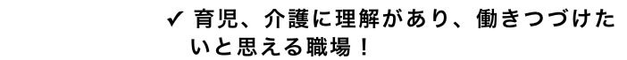 ✓ 育児、介護に理解があり、働きつづけたいと思える職場！