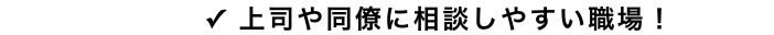 ✓ 上司や同僚に相談しやすい職場！