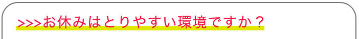 >>>お休みはとりやすい環境ですか？