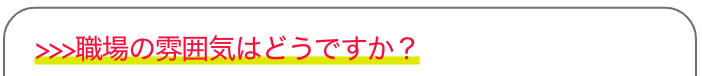 >>>職場の雰囲気はどうですか？
