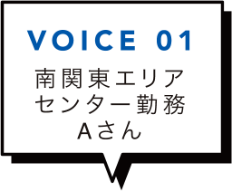 VOICE 01 南関東エリアセンター勤務Aさん