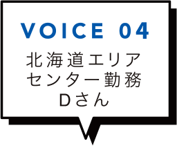 VOICE 04 北海道エリアセンター勤務Dさん